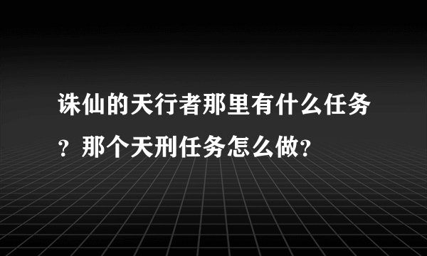 诛仙的天行者那里有什么任务？那个天刑任务怎么做？