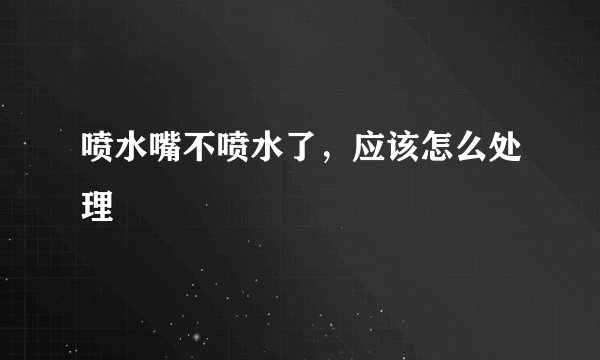 喷水嘴不喷水了,应该怎么处理