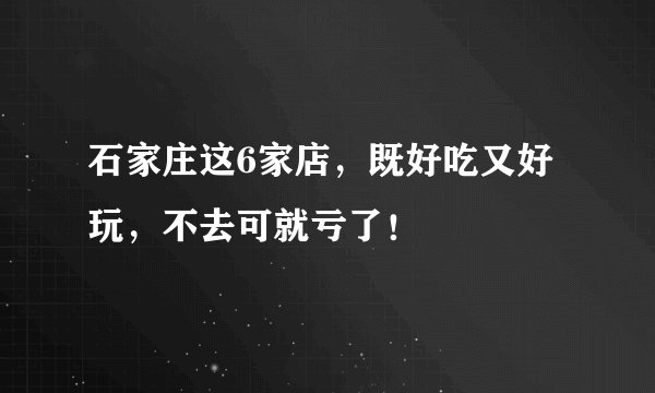 石家庄这6家店，既好吃又好玩，不去可就亏了！