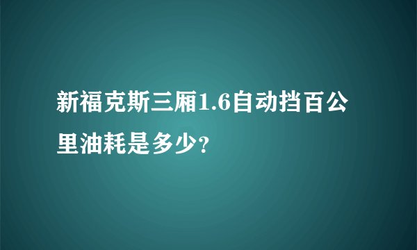 新福克斯三厢1.6自动挡百公里油耗是多少？