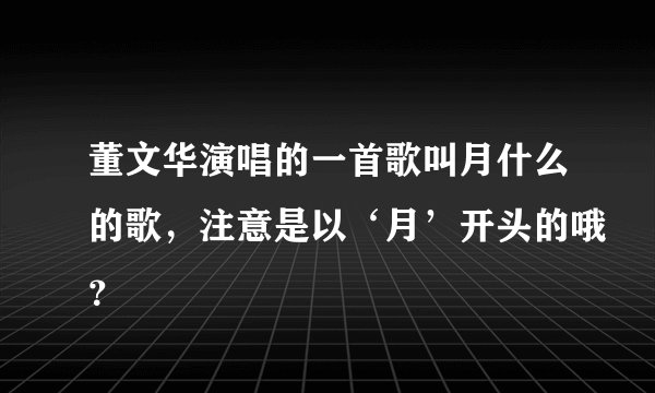 董文华演唱的一首歌叫月什么的歌,注意是以‘月’开头的哦?