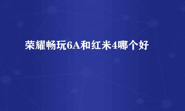 荣耀畅玩6A和红米4哪个好