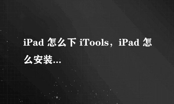 iPad 怎么下 iTools，iPad 怎么安装 iTools