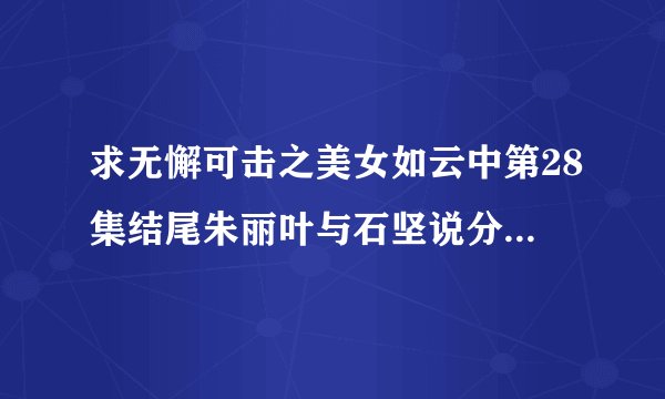 求无懈可击之美女如云中第28集结尾朱丽叶与石坚说分手时的那首插曲。谢谢