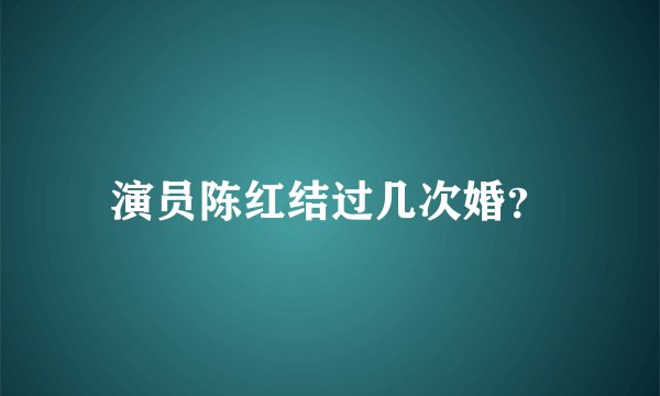 演员陈红结过几次婚？