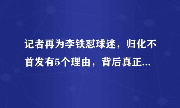 记者再为李铁怼球迷，归化不首发有5个理由，背后真正原因不能说