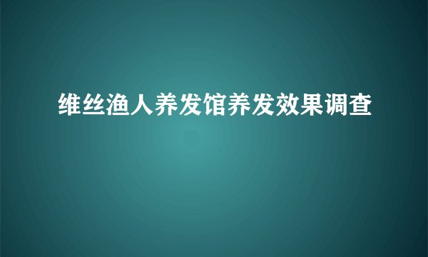 维丝渔人养发馆养发效果调查