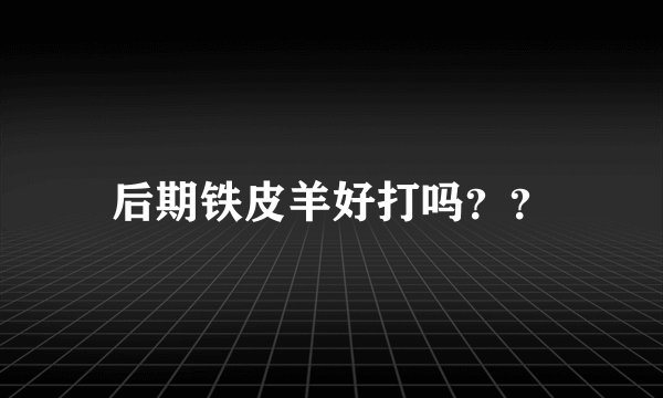 后期铁皮羊好打吗？？