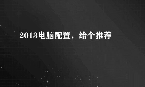 2013电脑配置,给个推荐