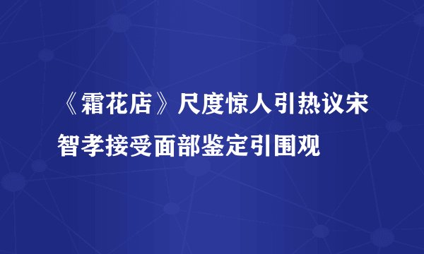 《霜花店》尺度惊人引热议宋智孝接受面部鉴定引围观