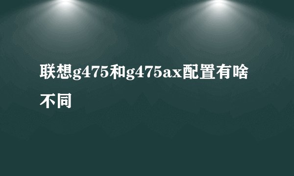 联想g475和g475ax配置有啥不同