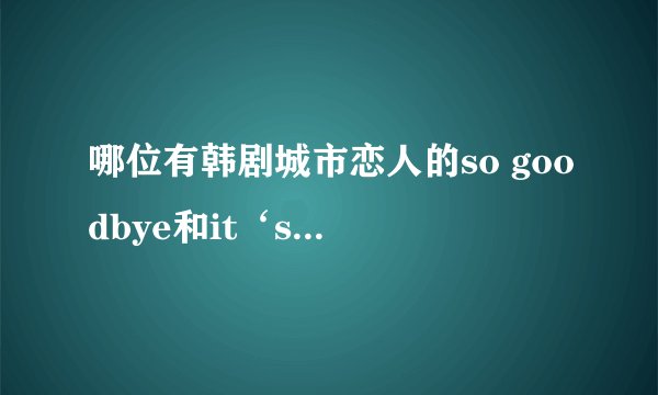 哪位有韩剧城市恋人的so goodbye和it‘s alright两首高品质的mp3发给我邮箱...