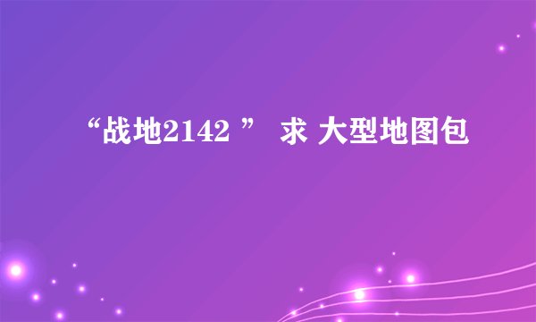 “战地2142 ” 求 大型地图包