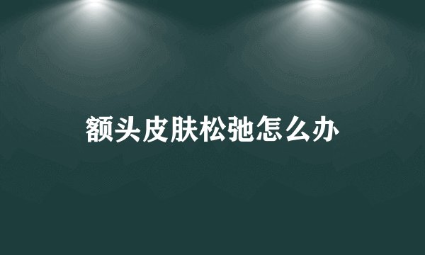 额头皮肤松弛怎么办