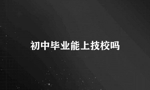 初中毕业能上技校吗