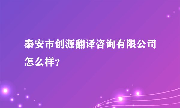 泰安市创源翻译咨询有限公司怎么样？