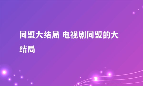 同盟大结局 电视剧同盟的大结局