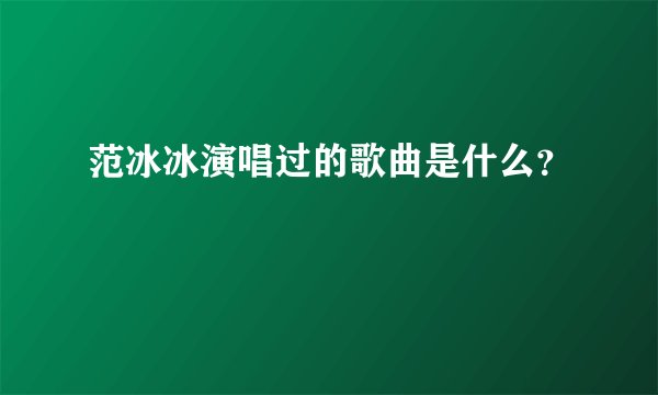 范冰冰演唱过的歌曲是什么？