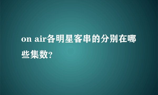 on air各明星客串的分别在哪些集数？