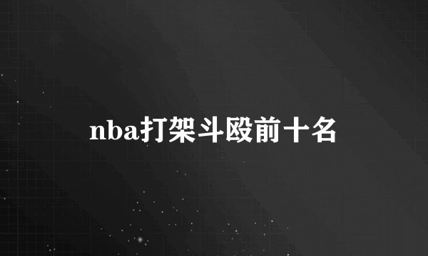 nba打架斗殴前十名