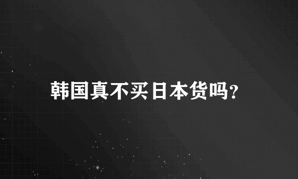 韩国真不买日本货吗？