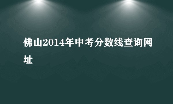 佛山2014年中考分数线查询网址