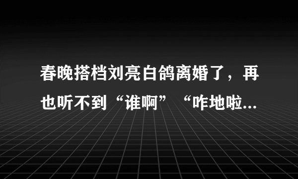 春晚搭档刘亮白鸽离婚了，再也听不到“谁啊”“咋地啦”了吗？