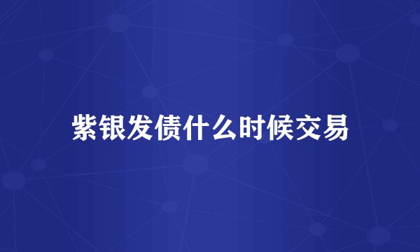 紫银发债什么时候交易