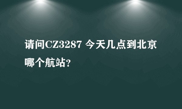 请问CZ3287 今天几点到北京 哪个航站？