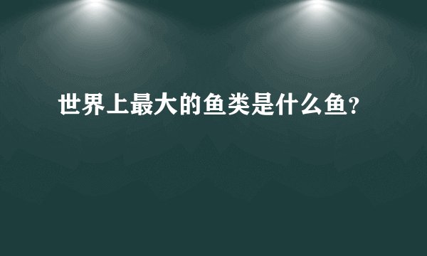 世界上最大的鱼类是什么鱼？