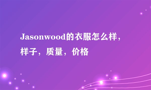 Jasonwood的衣服怎么样，样子，质量，价格