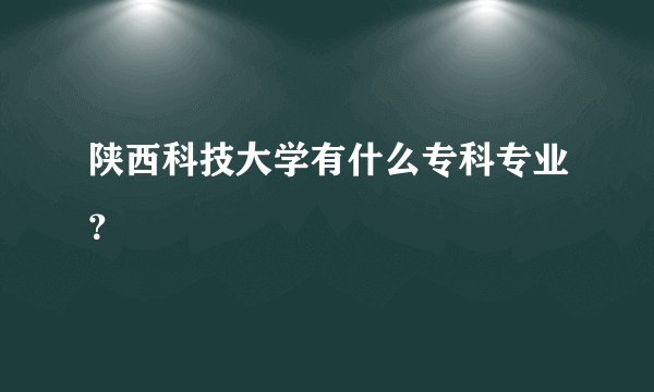 陕西科技大学有什么专科专业？