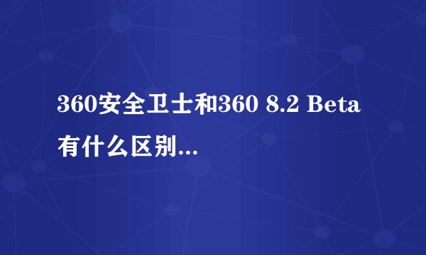 360安全卫士和360 8.2 Beta有什么区别吗，怎么两个都会出现在软件管家的软件升级中？能不能删掉一个？