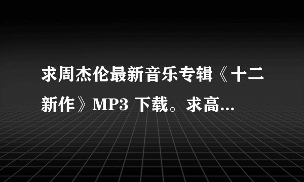 求周杰伦最新音乐专辑《十二新作》MP3 下载。求高音质版的！