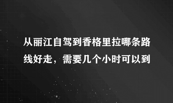 从丽江自驾到香格里拉哪条路线好走，需要几个小时可以到