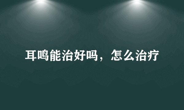 耳鸣能治好吗，怎么治疗