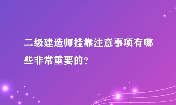 二级建造师挂靠注意事项有哪些非常重要的？