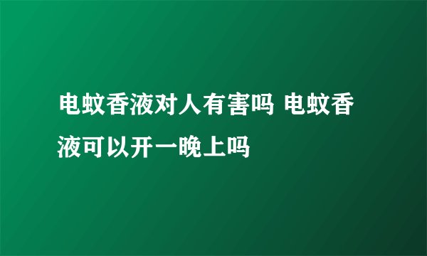 电蚊香液对人有害吗 电蚊香液可以开一晚上吗
