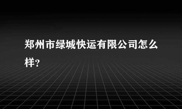 郑州市绿城快运有限公司怎么样？