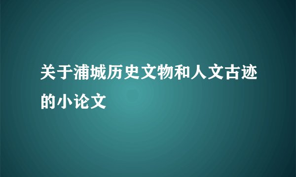 关于浦城历史文物和人文古迹的小论文