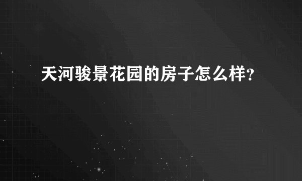 天河骏景花园的房子怎么样？