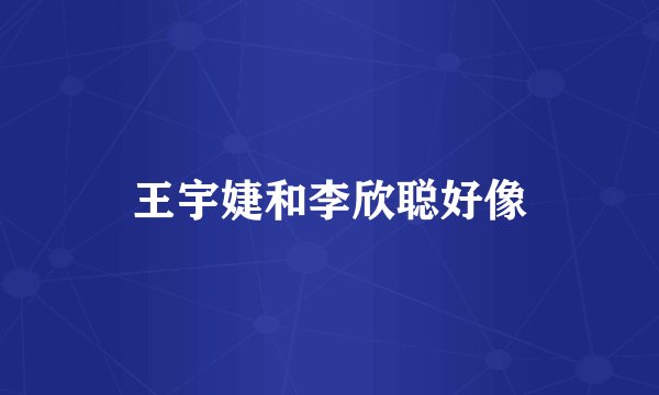 王宇婕和李欣聪好像