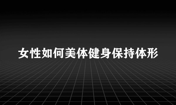 女性如何美体健身保持体形