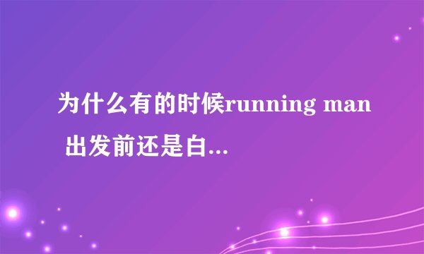 为什么有的时候running man 出发前还是白天. 到达目的地就是晚上了