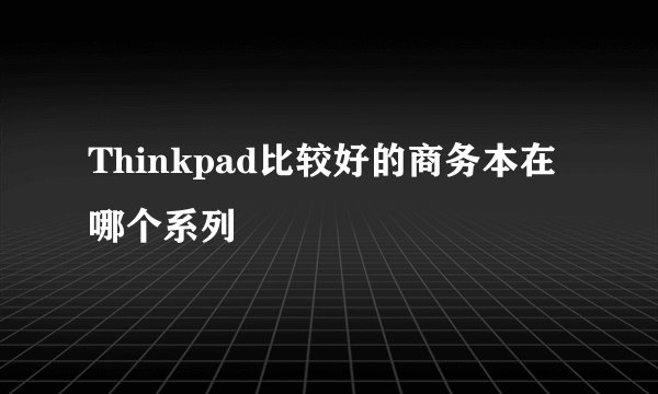 Thinkpad比较好的商务本在哪个系列