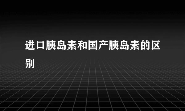进口胰岛素和国产胰岛素的区别