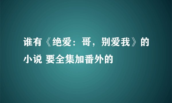 谁有《绝爱：哥，别爱我》的小说 要全集加番外的