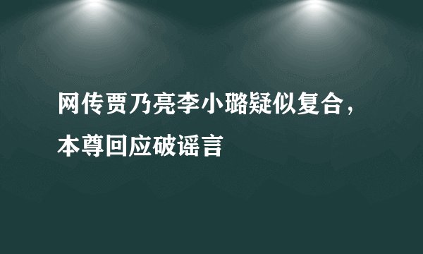 网传贾乃亮李小璐疑似复合，本尊回应破谣言