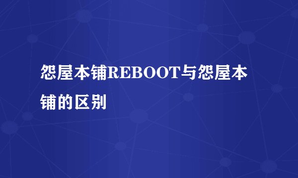 怨屋本铺REBOOT与怨屋本铺的区别