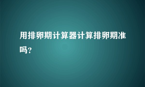 用排卵期计算器计算排卵期准吗？